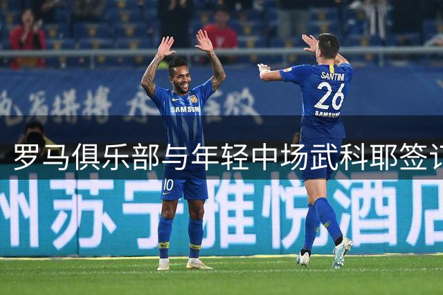 罗马俱乐部与年轻中场武科耶签订长约至2031年